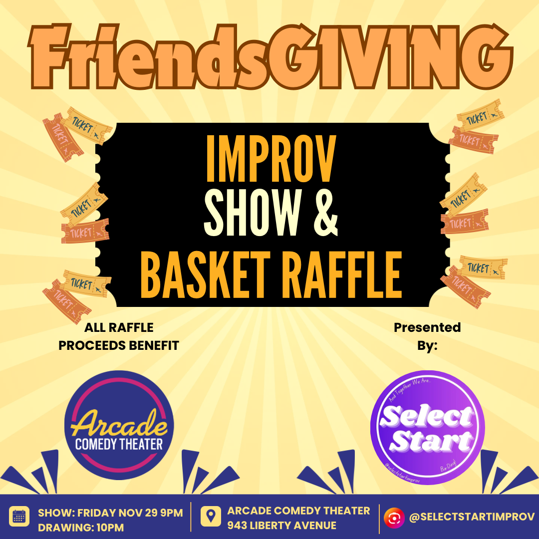 Join the Select Start team as we celebrate FriendsGIVING. You’ll get a night full of our classic short-form improv, coupled with a FUNdraising basket raffle leading in to the biggest fundraising event of the year: Giving Tuesday. All raffle proceeds directly benefit Arcade Comedy Theater, Pittsburgh’s non-profit comedy theater. Come on down and inspire the evening with your suggestions and help us give back to our home theater.